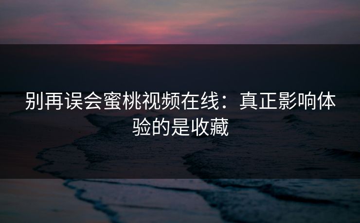 别再误会蜜桃视频在线：真正影响体验的是收藏