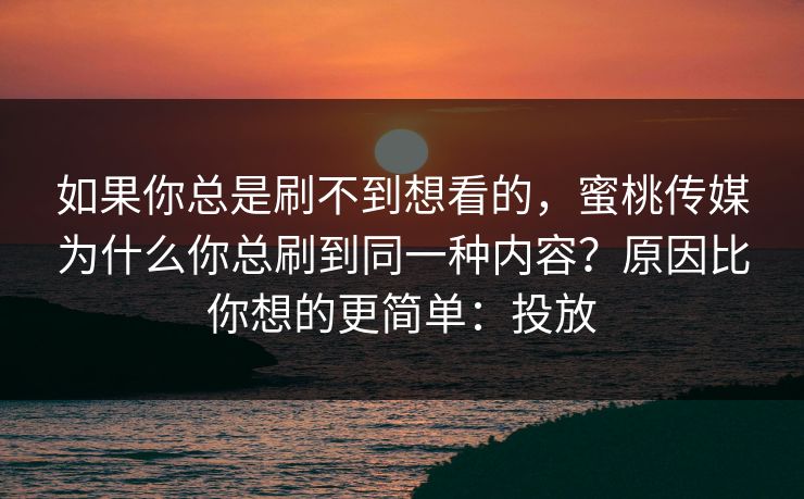 如果你总是刷不到想看的，蜜桃传媒为什么你总刷到同一种内容？原因比你想的更简单：投放