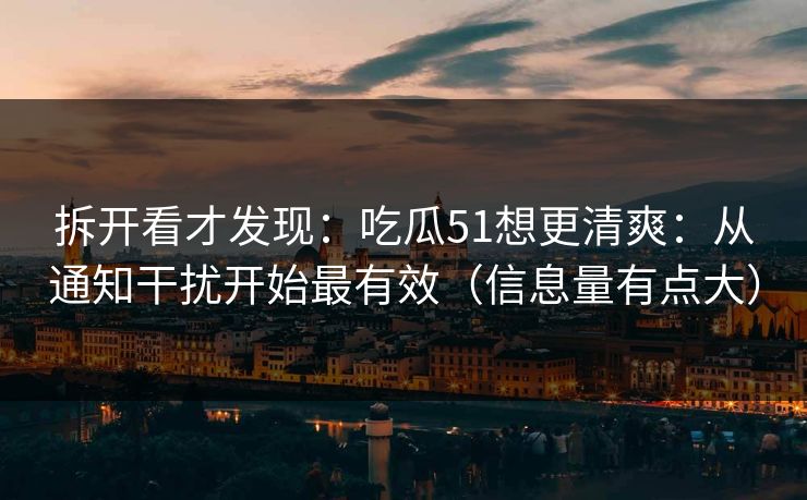 拆开看才发现：吃瓜51想更清爽：从通知干扰开始最有效（信息量有点大）