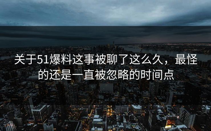关于51爆料这事被聊了这么久，最怪的还是一直被忽略的时间点