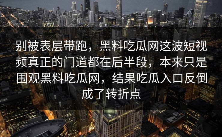 别被表层带跑，黑料吃瓜网这波短视频真正的门道都在后半段，本来只是围观黑料吃瓜网，结果吃瓜入口反倒成了转折点